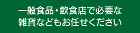 一般食品・飲食店で必要な雑貨などもお任せください